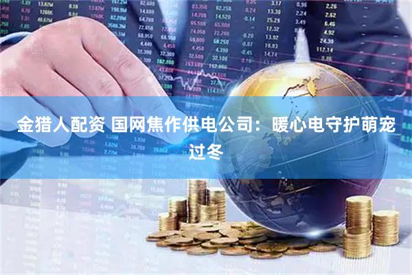 金猎人配资 国网焦作供电公司：暖心电守护萌宠过冬