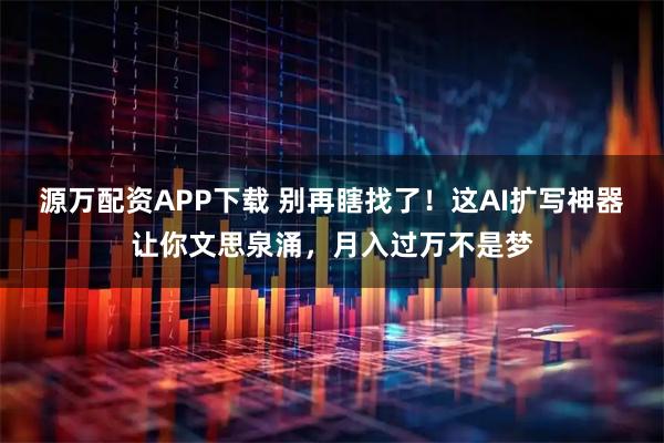 源万配资APP下载 别再瞎找了！这AI扩写神器让你文思泉涌，月入过万不是梦