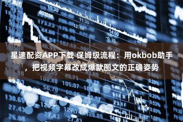 星速配资APP下载 保姆级流程：用okbob助手，把视频字幕改成爆款图文的正确姿势