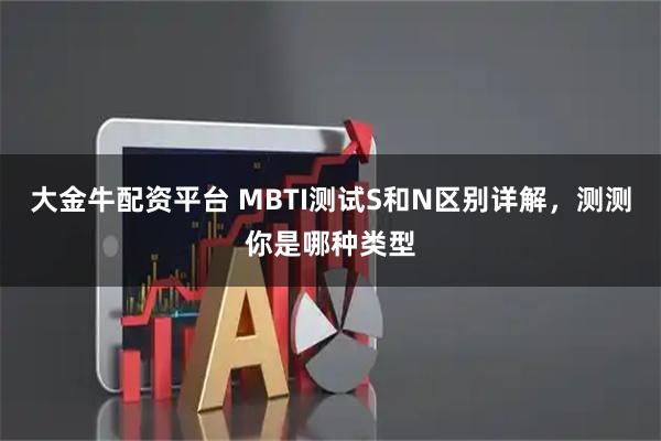 大金牛配资平台 MBTI测试S和N区别详解，测测你是哪种类型