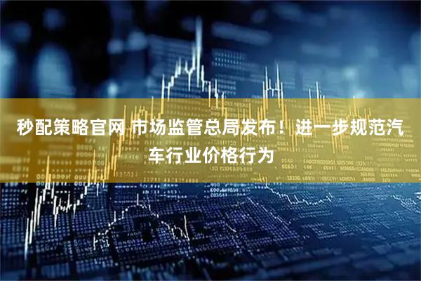 秒配策略官网 市场监管总局发布！进一步规范汽车行业价格行为