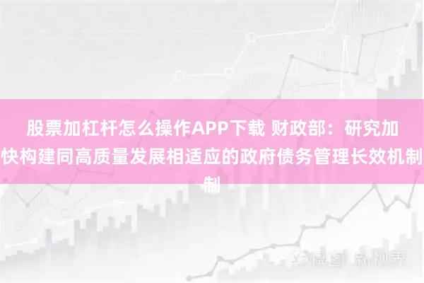 股票加杠杆怎么操作APP下载 财政部：研究加快构建同高质量发展相适应的政府债务管理长效机制
