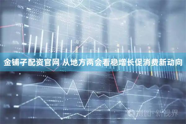 金铺子配资官网 从地方两会看稳增长促消费新动向
